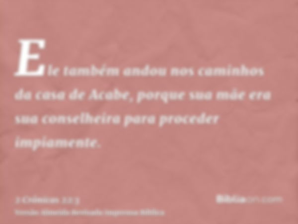 Ele também andou nos caminhos da casa de Acabe, porque sua mãe era sua conselheira para proceder impiamente.