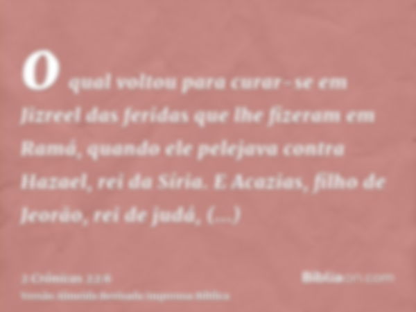 o qual voltou para curar-se em Jizreel das feridas que lhe fizeram em Ramá, quando ele pelejava contra Hazael, rei da Síria. E Acazias, filho de Jeorão, rei de 