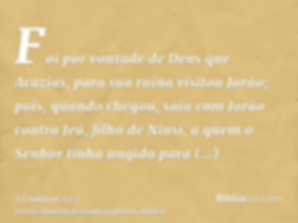 Foi por vontade de Deus que Acazias, para sua ruína visitou Jorão; pois, quando chegou, saiu com Jorão contra Jeú, filho de Ninsi, a quem o Senhor tinha ungido 