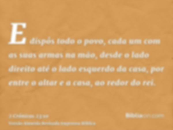 E dispôs todo o povo, cada um com as suas armas na mão, desde o lado direito até o lado esquerdo da casa, por entre o altar e a casa, ao redor do rei.