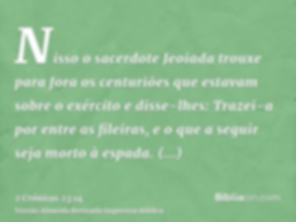 Nisso o sacerdote Jeoiada trouxe para fora os centuriões que estavam sobre o exército e disse-lhes: Trazei-a por entre as fileiras, e o que a seguir seja morto 