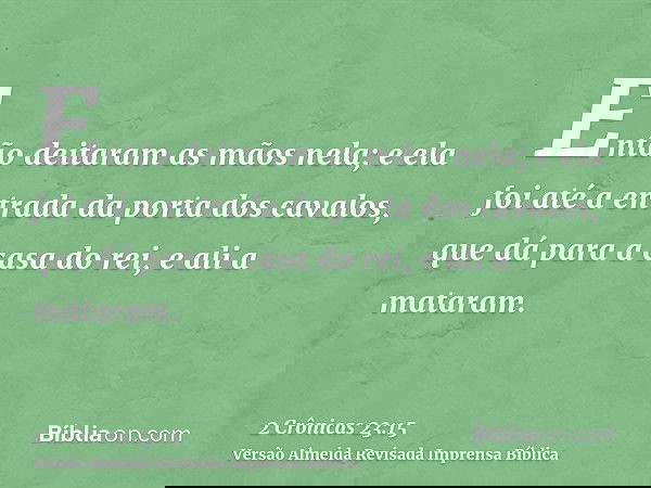 Então deitaram as mãos nela; e ela foi até a entrada da porta dos cavalos, que dá para a casa do rei, e ali a mataram.