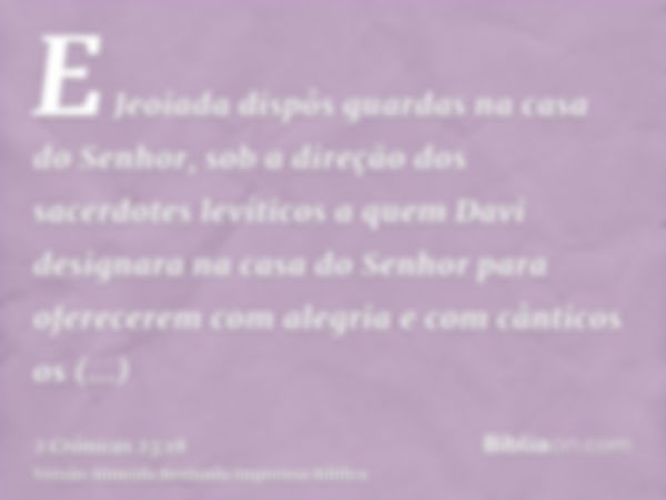 E Jeoiada dispôs guardas na casa do Senhor, sob a direção dos sacerdotes levíticos a quem Davi designara na casa do Senhor para oferecerem com alegria e com cân