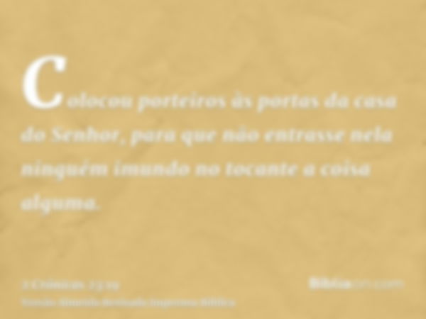 Colocou porteiros às portas da casa do Senhor, para que não entrasse nela ninguém imundo no tocante a coisa alguma.