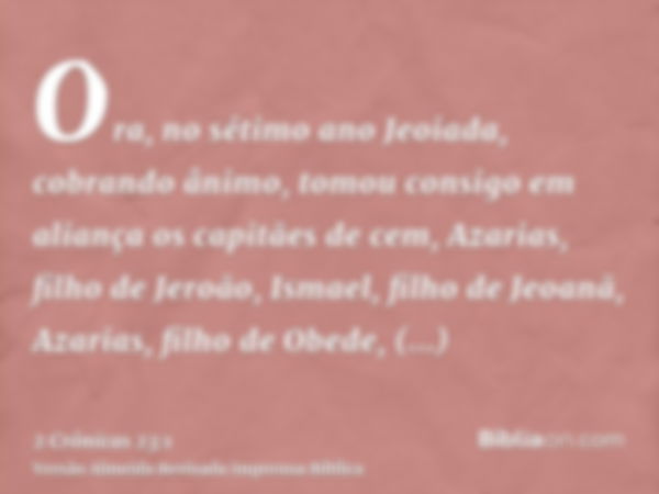 Ora, no sétimo ano Jeoiada, cobrando ânimo, tomou consigo em aliança os capitães de cem, Azarias, filho de Jeroão, Ismael, filho de Jeoanã, Azarias, filho de Ob