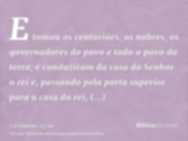 E tomou os centuriões, os nobres, os governadores do povo e todo o povo da terra; e conduziram da casa do Senhor o rei e, passando pela porta superior para a ca