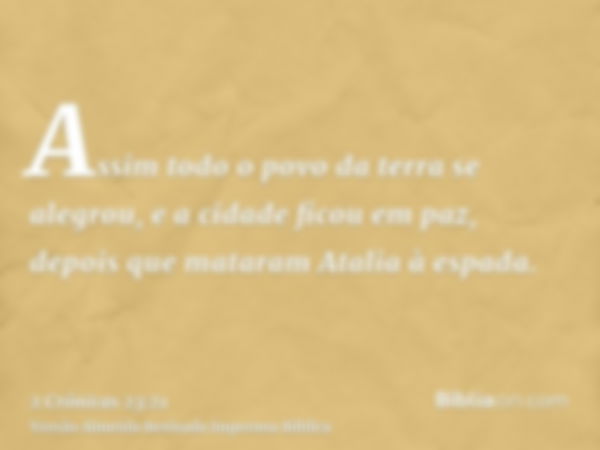 Assim todo o povo da terra se alegrou, e a cidade ficou em paz, depois que mataram Atalia à espada.