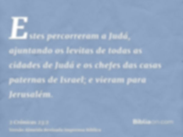 Estes percorreram a Judá, ajuntando os levitas de todas as cidades de Judá e os chefes das casas paternas de Israel; e vieram para Jerusalém.