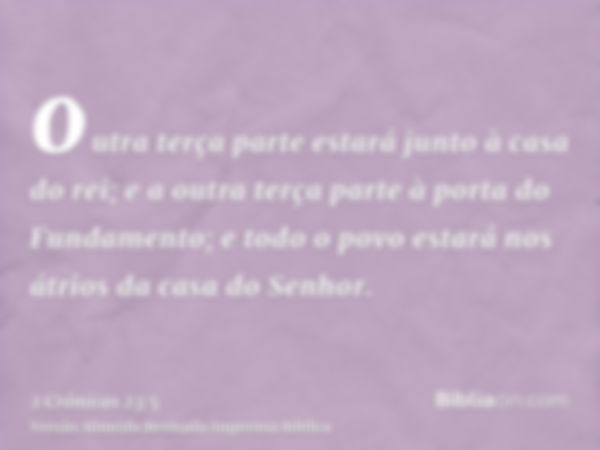 outra terça parte estará junto à casa do rei; e a outra terça parte à porta do Fundamento; e todo o povo estará nos átrios da casa do Senhor.