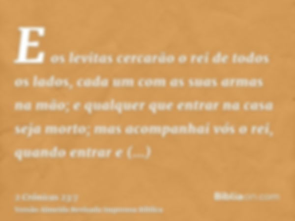 E os levitas cercarão o rei de todos os lados, cada um com as suas armas na mão; e qualquer que entrar na casa seja morto; mas acompanhai vós o rei, quando entr