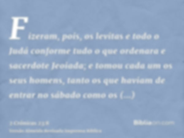 Fizeram, pois, os levitas e todo o Judá conforme tudo o que ordenara e sacerdote Jeoiada; e tomou cada um os seus homens, tanto os que haviam de entrar no sábad