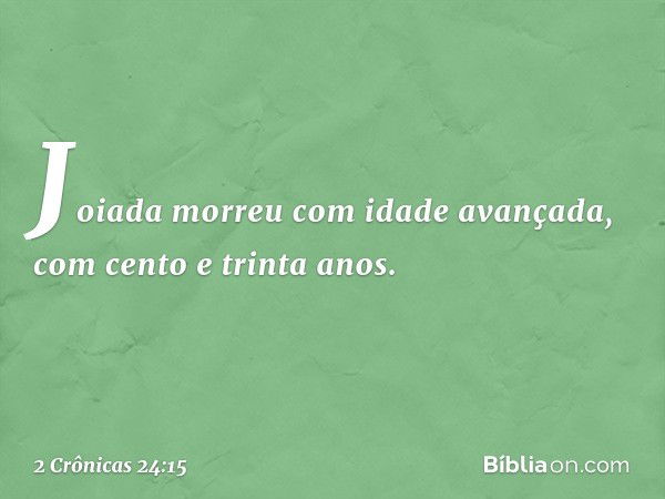 Joiada morreu com idade avançada, com cento e trinta anos. -- 2 Crônicas 24:15