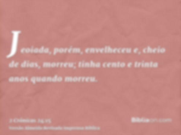 Jeoiada, porém, envelheceu e, cheio de dias, morreu; tinha cento e trinta anos quando morreu.