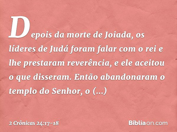 Depois da morte de Joiada, os líderes de Judá foram falar com o rei e lhe prestaram reverência, e ele aceitou o que disseram. Então abandonaram o tem­plo do Sen