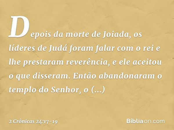 Depois da morte de Joiada, os líderes de Judá foram falar com o rei e lhe prestaram reverência, e ele aceitou o que disseram. Então abandonaram o tem­plo do Sen