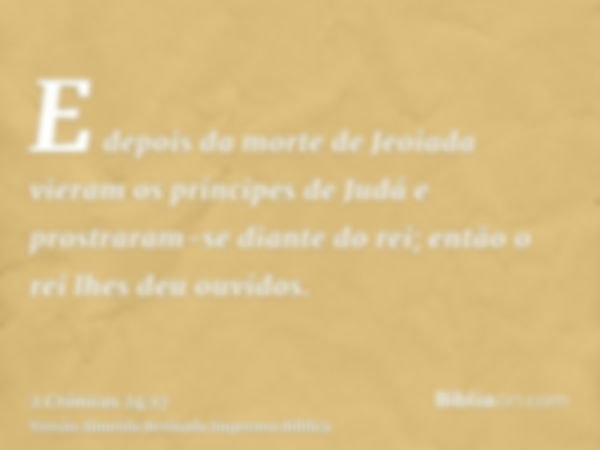 E depois da morte de Jeoiada vieram os príncipes de Judá e prostraram-se diante do rei; então o rei lhes deu ouvidos.