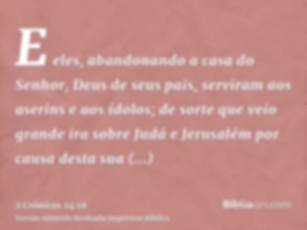 E eles, abandonando a casa do Senhor, Deus de seus pais, serviram aos aserins e aos ídolos; de sorte que veio grande ira sobre Judá e Jerusalém por causa desta 