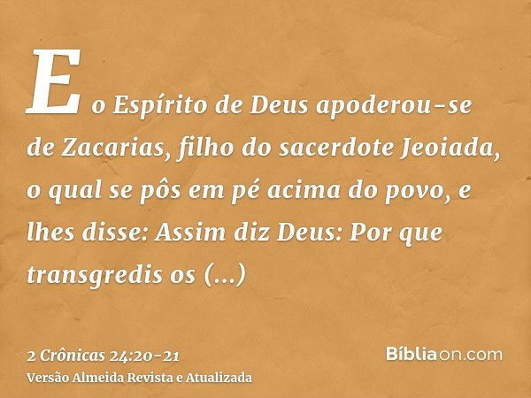 E o Espírito de Deus apoderou-se de Zacarias, filho do sacerdote Jeoiada, o qual se pôs em pé acima do povo, e lhes disse: Assim diz Deus: Por que transgredis o