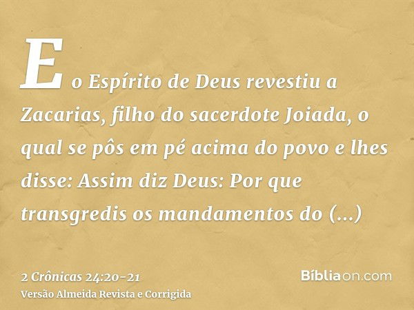 E o Espírito de Deus revestiu a Zacarias, filho do sacerdote Joiada, o qual se pôs em pé acima do povo e lhes disse: Assim diz Deus: Por que transgredis os mand