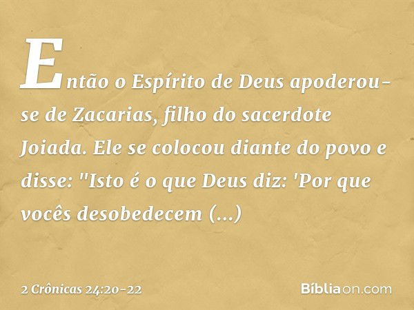 Então o Espírito de Deus apoderou-se de Za­carias, filho do sacerdote Joiada. Ele se colocou diante do povo e disse: "Isto é o que Deus diz: 'Por que vocês deso