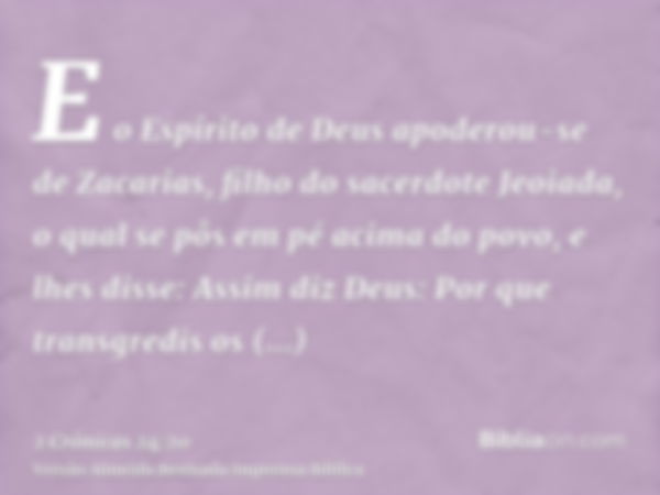 E o Espírito de Deus apoderou-se de Zacarias, filho do sacerdote Jeoiada, o qual se pôs em pé acima do povo, e lhes disse: Assim diz Deus: Por que transgredis o