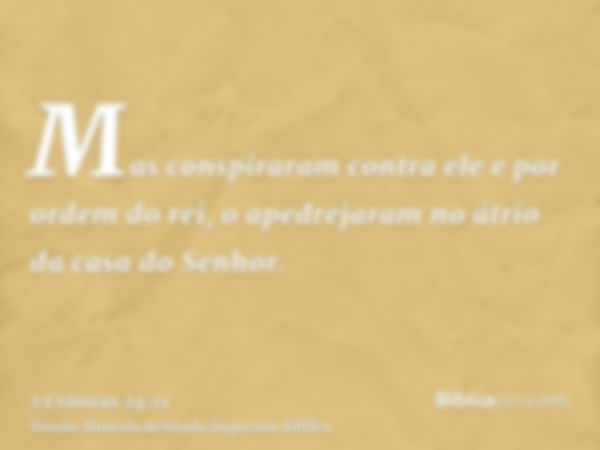 Mas conspiraram contra ele e por ordem do rei, o apedrejaram no átrio da casa do Senhor.