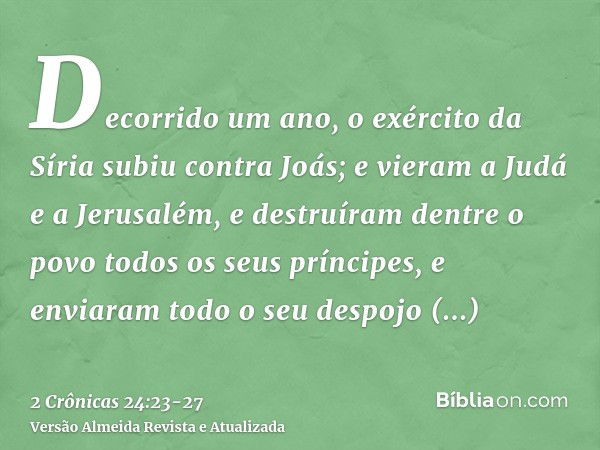 Decorrido um ano, o exército da Síria subiu contra Joás; e vieram a Judá e a Jerusalém, e destruíram dentre o povo todos os seus príncipes, e enviaram todo o se