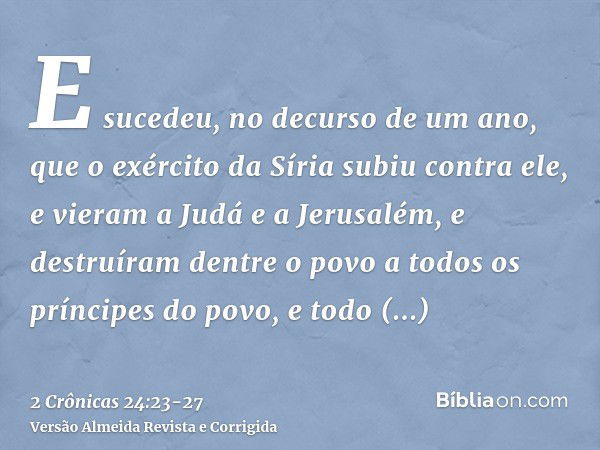 E sucedeu, no decurso de um ano, que o exército da Síria subiu contra ele, e vieram a Judá e a Jerusalém, e destruíram dentre o povo a todos os príncipes do pov