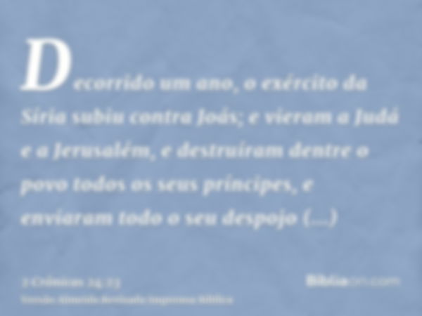 Decorrido um ano, o exército da Síria subiu contra Joás; e vieram a Judá e a Jerusalém, e destruíram dentre o povo todos os seus príncipes, e enviaram todo o se