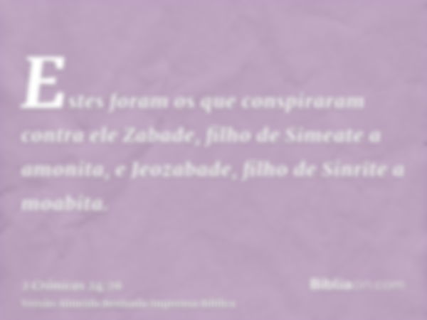 Estes foram os que conspiraram contra ele Zabade, filho de Simeate a amonita, e Jeozabade, filho de Sinrite a moabita.