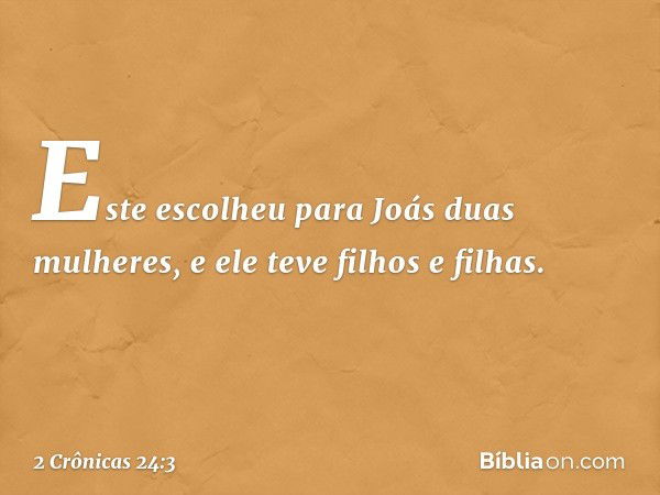 Este escolheu para Joás duas mulheres, e ele teve filhos e filhas. -- 2 Crônicas 24:3