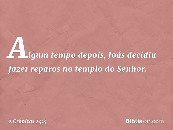 Algum tempo depois, Joás decidiu fazer reparos no templo do Senhor. -- 2 Crônicas 24:4