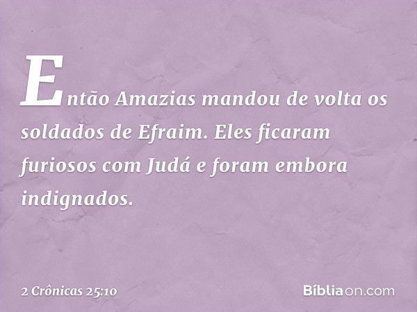 Então Amazias mandou de volta os soldados de Efraim. Eles ficaram furiosos com Judá e foram embora indignados. -- 2 Crônicas 25:10