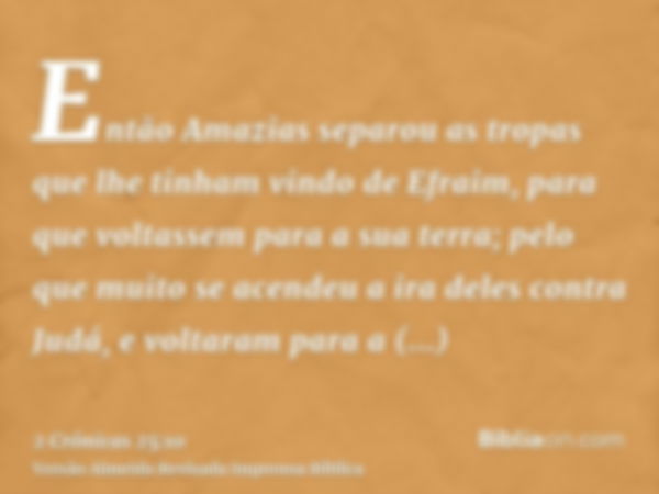 Então Amazias separou as tropas que lhe tinham vindo de Efraim, para que voltassem para a sua terra; pelo que muito se acendeu a ira deles contra Judá, e voltar