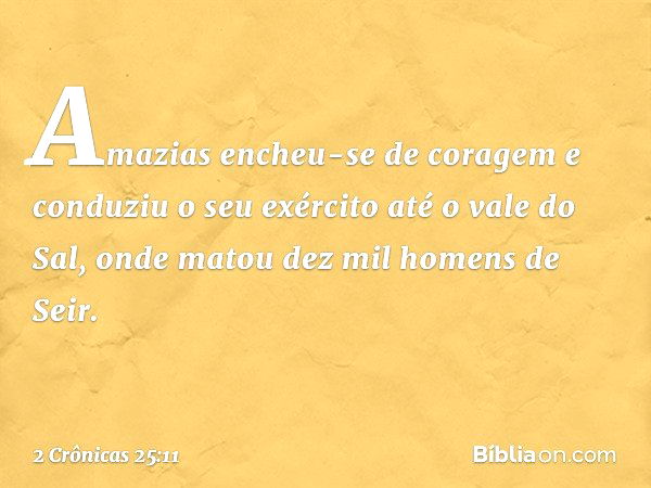 Amazias encheu-se de coragem e con­duziu o seu exército até o vale do Sal, onde matou dez mil ho­mens de Seir. -- 2 Crônicas 25:11