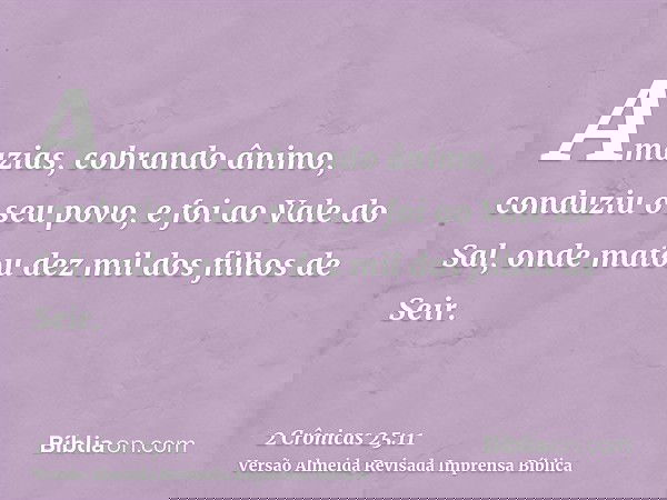 Amazias, cobrando ânimo, conduziu o seu povo, e foi ao Vale do Sal, onde matou dez mil dos filhos de Seir.