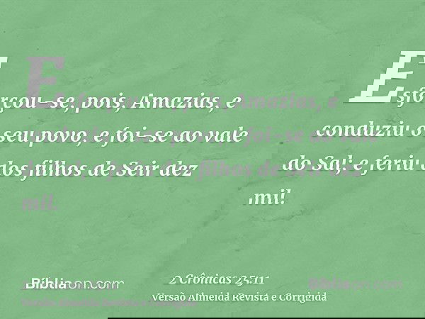 Esforçou-se, pois, Amazias, e conduziu o seu povo, e foi-se ao vale do Sal; e feriu dos filhos de Seir dez mil.