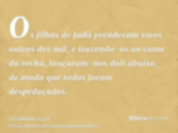 Os filhos de Judá prenderam vivos outros dez mil, e trazendo-os ao cume da rocha, lançaram-nos dali abaixo, de modo que todos foram despedaçados.