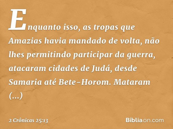 Enquanto isso, as tropas que Amazias havia mandado de volta, não lhes permitindo participar da guerra, atacaram cidades de Judá, desde Samaria até Bete-Horom. M