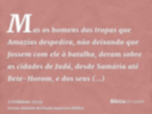 Mas os homens das tropas que Amazias despedira, não deixando que fossem com ele à batalha, deram sobre as cidades de Judá, desde Samária até Bete-Horom, e dos s