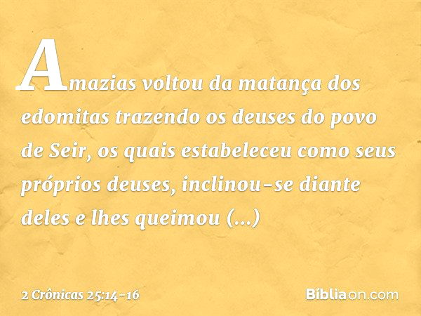 Amazias voltou da matança dos edomitas trazendo os deuses do povo de Seir, os quais estabeleceu como seus próprios deuses, inclinou-se diante deles e lhes queim