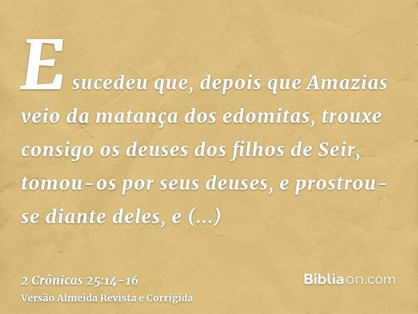 E sucedeu que, depois que Amazias veio da matança dos edomitas, trouxe consigo os deuses dos filhos de Seir, tomou-os por seus deuses, e prostrou-se diante dele