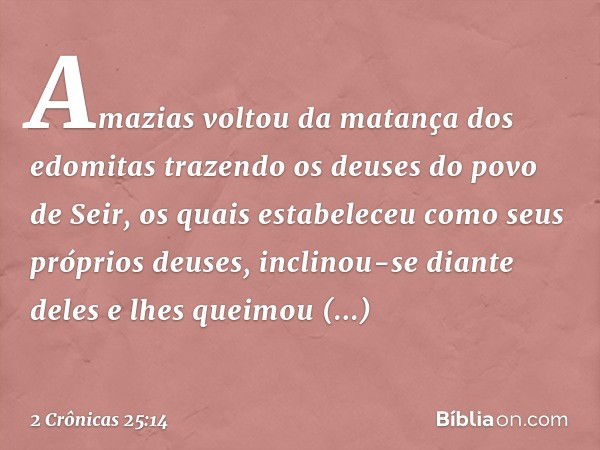 Amazias voltou da matança dos edomitas trazendo os deuses do povo de Seir, os quais estabeleceu como seus próprios deuses, inclinou-se diante deles e lhes queim