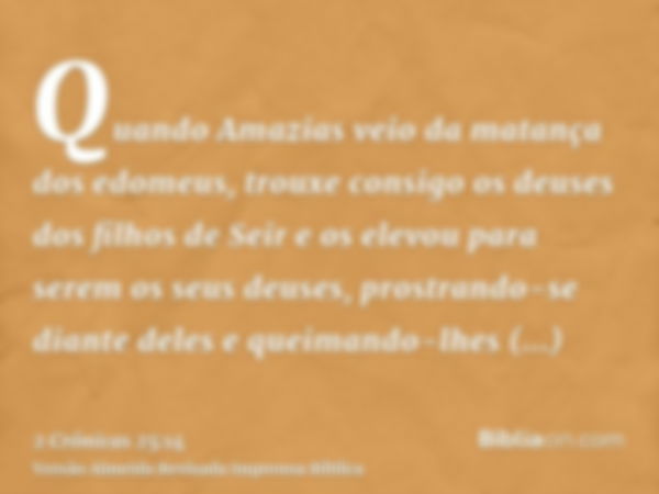 Quando Amazias veio da matança dos edomeus, trouxe consigo os deuses dos filhos de Seir e os elevou para serem os seus deuses, prostrando-se diante deles e quei