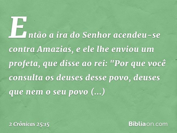 Então a ira do Senhor acendeu-se contra Ama­zias, e ele lhe enviou um profeta, que disse ao rei: "Por que você consulta os deuses desse povo, deuses que nem o s