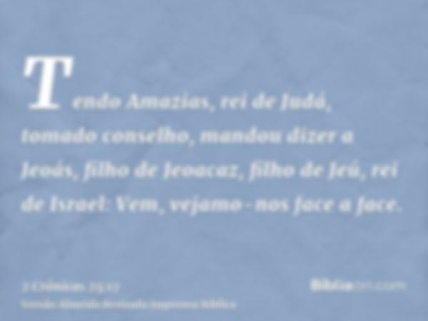 Tendo Amazias, rei de Judá, tomado conselho, mandou dizer a Jeoás, filho de Jeoacaz, filho de Jeú, rei de Israel: Vem, vejamo-nos face a face.