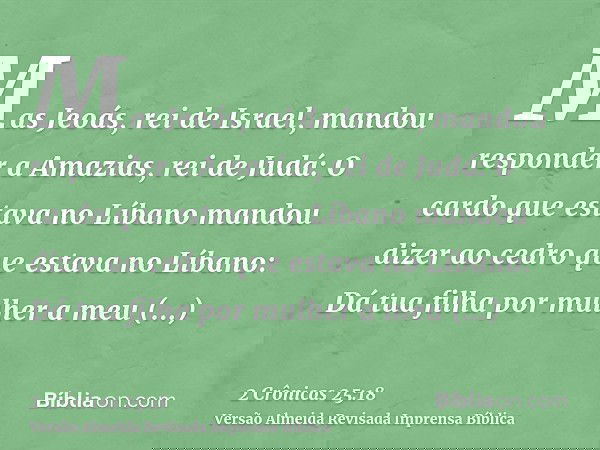 Mas Jeoás, rei de Israel, mandou responder a Amazias, rei de Judá: O cardo que estava no Líbano mandou dizer ao cedro que estava no Líbano: Dá tua filha por mul