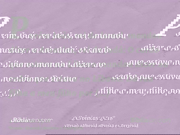 Porém Joás, rei de Israel, mandou dizer a Amazias, rei de Judá: O cardo que estava no Líbano mandou dizer ao cedro que estava no Líbano: Dá tua filha a meu filh