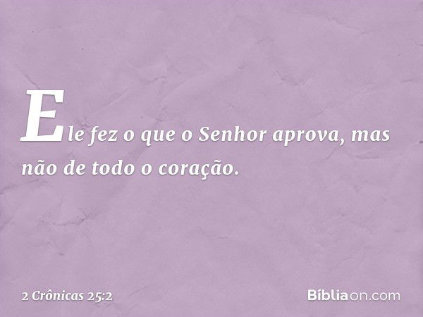 Ele fez o que o Senhor aprova, mas não de todo o coração. -- 2 Crônicas 25:2