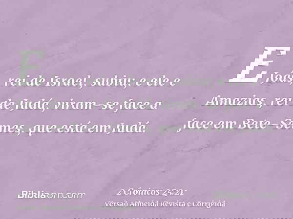 E Joás, rei de Israel, subiu; e ele e Amazias, rei de Judá, viram-se face a face em Bete-Semes, que está em Judá.